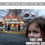 Fast and furious in a nutshell | FAST AND FURIOUS MOVIE IN A NUTSHELL; EVERYTHING IN THE UNIVERSE; THAT ONE IMMORTAL CAR | image tagged in memes,disaster girl | made w/ Imgflip meme maker