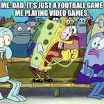 Spongebob Yelling | ME: DAD, IT’S JUST A FOOTBALL GAME
ME PLAYING VIDEO GAMES: | image tagged in spongebob yelling,video games | made w/ Imgflip meme maker