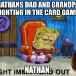 Ight ima head out | NATHANS DAD AND GRANDPA FIGHTING IN THE CARD GAME:; NATHAN: | image tagged in ight ima head out | made w/ Imgflip meme maker