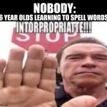 intorpropriatte | NOBODY:; 6 YEAR OLDS LEARNING TO SPELL WORDS: | image tagged in intorpropriatte | made w/ Imgflip meme maker