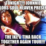 ike and tina | TONIGHT!!! JOHNNIE TAYLORS SOUL HEAVEN PRESENTS; THE IKE & TINA BACK TOGETHER AGAIN TOUR!!! | image tagged in ike and tina | made w/ Imgflip meme maker