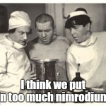 The Three Stooges are scientists | I think we put in too much nimrodium | image tagged in three stooges,science,funny | made w/ Imgflip meme maker