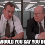 What would you say you do here | WHAT WOULD YOU SAY YOU DO HERE? | image tagged in gifs,what do you do,funny memes,office space | made w/ Imgflip video-to-gif maker