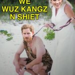 We WUZ KANGZ n SHIET | WE WUZ KANGZ N SHIET | image tagged in prince_harry | made w/ Imgflip meme maker
