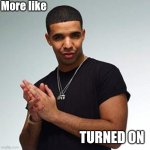 drake | More like; TURNED ON | image tagged in drake | made w/ Imgflip meme maker