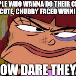 Angry nazz | PEOPLE WHO WANNA DO THEIR CRUEL THINGS 2 CUTE, CHUBBY FACED WINNIE MOMMY; HOW DARE THEY!! | image tagged in angry nazz | made w/ Imgflip meme maker