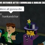 Were all gonna die | WINDOWS DEFENDER AFTER I DOWNLOAD A ROBLOX EXECUTOR | image tagged in were all gonna die | made w/ Imgflip meme maker