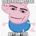 goege | GOEGE PIG JUMPSCARE; BOTTOM TEXT | image tagged in goege pig | made w/ Imgflip meme maker