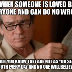 when you know better | WHEN SOMEONE IS LOVED BY EVERYONE AND CAN DO NO WRONG. BUT YOU KNOW THEY ARE NOT AS YOU SEE THE TRUTH EVERY DAY AND NO ONE WILL BELIEVE YOU. | image tagged in tommy lee jones,knowing better | made w/ Imgflip meme maker