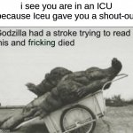 i see you had trouble reading all the i c and u's and friking died | i see you are in an ICU because Iceu gave you a shout-out | image tagged in godzilla had a stroke trying to read this and fricking died | made w/ Imgflip meme maker