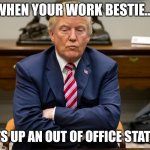 Work bestie OOO | WHEN YOUR WORK BESTIE.... PUTS UP AN OUT OF OFFICE STATUS. | image tagged in pouty trump | made w/ Imgflip meme maker