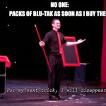 every time tho | NO ONE:; PACKS OF BLU-TAK AS SOON AS I BUY THEM: | image tagged in for my next trick i will disappear,funny,fun,magic | made w/ Imgflip meme maker