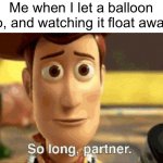 Meme #1,524 | Me when I let a balloon go, and watching it float away: | image tagged in so long partner,balloon,sad,relatable,so true,memes | made w/ Imgflip meme maker