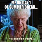 It's been 84 years | ME ON DAY 1 OF SUMMER BREAK... | image tagged in it's been 84 years | made w/ Imgflip meme maker
