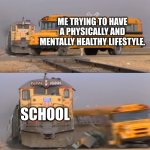 A train hitting a school bus | ME TRYING TO HAVE A PHYSICALLY AND MENTALLY HEALTHY LIFESTYLE. SCHOOL | image tagged in a train hitting a school bus | made w/ Imgflip meme maker