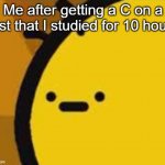 so true do | Me after getting a C on a test that I studied for 10 hours | image tagged in b is feeling b | made w/ Imgflip meme maker