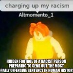 The First Meme using this template on imgflip | HIDDEN FOOTAGE OF A RACIST PERSON PREPARING TO SEND OUT THE MOST LEGALLY OFFENSIVE SENTENCE IN HUMAN HISTORY: | image tagged in charging up my racism,racism,roblox,offensive,funny | made w/ Imgflip meme maker