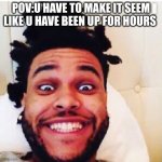 pov: | POV:U HAVE TO MAKE IT SEEM LIKE U HAVE BEEN UP FOR HOURS | image tagged in the weeknd,pov,stop,sleep | made w/ Imgflip meme maker