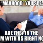 Manhood in the room | THIS “MANHOOD” YOU SPEAK OF; ARE THEY IN THE ROOM WITH US RIGHT NOW? | image tagged in these x are they in the room with us right now | made w/ Imgflip meme maker