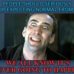 STOP EXPECTING NORMAL FROM ME... | PEOPLE SHOULD SERIOUSLY STOP EXPECTING NORMAL FROM ME; WE ALL KNOW IT'S NEVER GOING TO HAPPEN! | image tagged in nicolas cage psycho | made w/ Imgflip meme maker