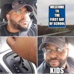 True | WELCOME TO THE FIRST DAY OF SCHOOL; KIDS | image tagged in car reverse | made w/ Imgflip meme maker