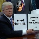 Trump Bill Signing | sned feet pik; or world war with russia | image tagged in memes,trump bill signing | made w/ Imgflip meme maker