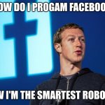 Mark Zuckerberg | HOW DO I PROGAM FACEBOOK; I KNOW I'M THE SMARTEST ROBOT EVER | image tagged in mark zuckerberg | made w/ Imgflip meme maker