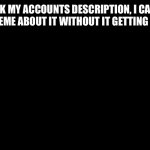 This isn’t a troll, it’s about beggars | CHECK MY ACCOUNTS DESCRIPTION, I CANNOT MAKE A MEME ABOUT IT WITHOUT IT GETTING REMOVED | image tagged in blakc board,memes,funny,fyp | made w/ Imgflip meme maker