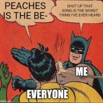 It's the worst song I've ever heard | PEACHES IS THE BE-; SHUT UP THAT SONG IS THE WORST THING I'VE EVER HEARD; ME; EVERYONE | image tagged in memes,batman slapping robin | made w/ Imgflip meme maker