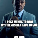1/4 of the way there! | YOU POST MEMES TO GET UPVOTES; I POST MEMES TO BEAT MY FRIENDS IN A RACE TO 50K; WE ARE NOT THE SAME | image tagged in gus fring we are not the same | made w/ Imgflip meme maker