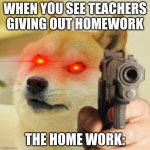 Doge holding gun with laser eye | WHEN YOU SEE TEACHERS GIVING OUT HOMEWORK; THE HOME WORK: | image tagged in doge holding gun with laser eye | made w/ Imgflip meme maker
