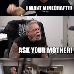 American Chopper Argument Meme | WHAT DO YOU WANT!? I WANT MINECRAFT!!! ASK YOUR MOTHER! YOU KNOW SHES GONNA TO SAY NO!! NOT MY DANG PROBLEM, IS IT? | image tagged in memes,american chopper argument,father and son | made w/ Imgflip meme maker