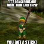 Legend of Zelda Games Fr | LEGEND OF ZELDA GAMES BE LIKE:; "IT'S DANGEROUS OUT THERE! HERE TAKE THIS!"; YOU GOT A STICK! | image tagged in you got a stick,legend of zelda | made w/ Imgflip meme maker
