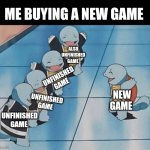 I think this ix not only me lol | ME BUYING A NEW GAME; ALSO UNFINISHED GAME; UNFINISHED GAME; NEW GAME; UNFINISHED GAME; UNFINISHED GAME | image tagged in squirtle gang,video games,relatable,memes,front page plz | made w/ Imgflip meme maker