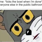 wrong bowl my bad | me: *licks the bowl when i'm done*
everyone else in the public bathroom: | image tagged in disturbed tom | made w/ Imgflip meme maker