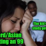 So true | The kid who didn’t study getting an 99; The nerd/Asian kid getting an 99 | image tagged in gifs,memes,funny,so true memes | made w/ Imgflip video-to-gif maker