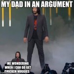 chicken nuggies | MY DAD IN AN ARGUMENT; ME WONDERING WHEN I CAN GO GET CHICKEN NUGGIES | image tagged in keanu and mini keanu,lol | made w/ Imgflip meme maker