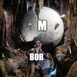 bob | M; BOB | image tagged in indiana jones boulder | made w/ Imgflip meme maker