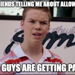 You Guys are Getting Paid | MY FRIENDS TELLING ME ABOUT ALLOWANCE; YOU GUYS ARE GETTING PAID? | image tagged in you guys are getting paid | made w/ Imgflip meme maker