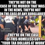 Cops vs Homeless | THEY'RE NOT ON THE CASE OF THE MURDER THAT WAS IN THE NEWS. THEY'RE NOT ON THE CASE OF ANY BURGLARIES; @JRHANNAFIN 
@VOICESRAISED; THEY'RE ON THE CASE OF THIS HOMELESS GUY
"YOUR TAX DOLLARS AT WORK" | image tagged in cops vs homeless | made w/ Imgflip meme maker