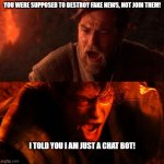 Chat GPT meme | YOU WERE SUPPOSED TO DESTROY FAKE NEWS, NOT JOIN THEM! I TOLD YOU I AM JUST A CHAT BOT! | image tagged in anakin and obi wan | made w/ Imgflip meme maker