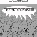 Worlldddd cup | NPCS BE LIKE; THE WEATHER IS NICE ISNT IT? | image tagged in npcprogramscreed | made w/ Imgflip meme maker
