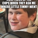 Devious boy | HOW I LOOK AT THE COPS WHEN THEY ASK ME WHERE LITTLE TIMMY WENT | image tagged in devious boy | made w/ Imgflip meme maker