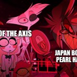 Well I'm starved, who's up for some sushi? | THE REST OF THE AXIS; JAPAN BOMBING PEARL HARBOR | image tagged in alastor hazbin hotel | made w/ Imgflip meme maker