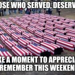 US soldiers | THOSE WHO SERVED, DESERVE.... TAKE A MOMENT TO APPRECIATE & REMEMBER THIS WEEKEND. | image tagged in us soldiers | made w/ Imgflip meme maker
