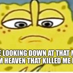 >:( | ME LOOKING DOWN AT THAT MF FROM HEAVEN THAT KILLED ME LIKE: | image tagged in sponge bob looking down | made w/ Imgflip meme maker