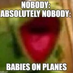 they be cyring and screaming | NOBODY:
ABSOLUTELY NOBODY:; BABIES ON PLANES | image tagged in kermit yell | made w/ Imgflip meme maker