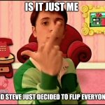 Blue's Clues middle finger | IS IT JUST ME; OR DID STEVE JUST DECIDED TO FLIP EVERYONE OFF | image tagged in blue's clues middle finger,memes,nick jr,inappropriate | made w/ Imgflip meme maker