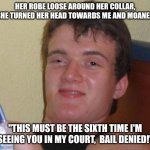 10 Guy Meme | HER ROBE LOOSE AROUND HER COLLAR, SHE TURNED HER HEAD TOWARDS ME AND MOANED; "THIS MUST BE THE SIXTH TIME I'M SEEING YOU IN MY COURT,  BAIL DENIED!" | image tagged in memes,10 guy | made w/ Imgflip meme maker