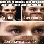 Well frick... | WHEN YOU'RE WORKING WITH SUPERGLUE AND YOUR FINGER SUDDENLY FEELS WET | image tagged in anakin i don't have a planakin | made w/ Imgflip meme maker